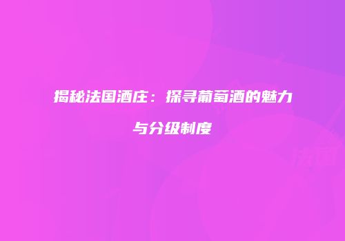 揭秘法国酒庄：探寻葡萄酒的魅力与分级制度