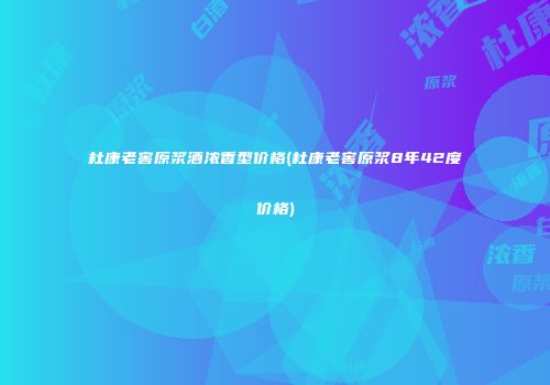 杜康老窖原浆酒浓香型价格(杜康老窖原浆8年42度价格)