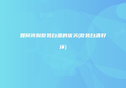 如何辨别散装白酒的优劣(散装白酒好坏)