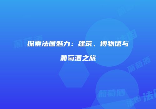 探索法国魅力：建筑、博物馆与葡萄酒之旅