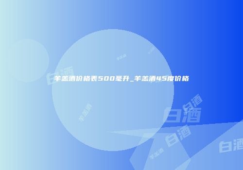 羊羔酒价格表500毫升_羊羔酒45度价格