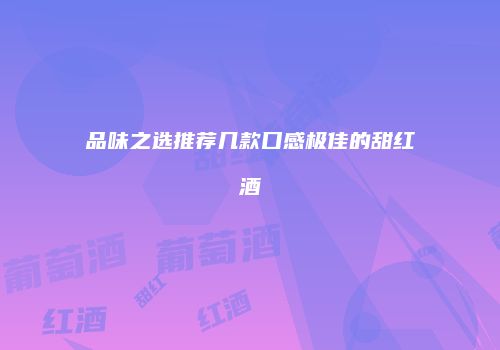 品味之选推荐几款口感极佳的甜红酒
