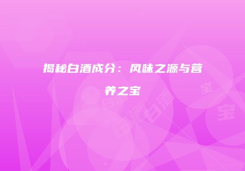 揭秘白酒成分：风味之源与营养之宝
