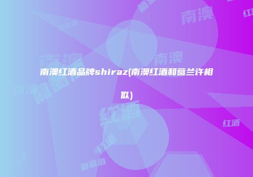 南澳红酒品牌shiraz(南澳红酒和葛兰许相似)