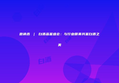 邀请函 ｜ 白酒品鉴盛会：与行业精英共鉴白酒之美