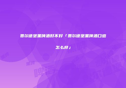费尔德堡黑啤酒好不好「费尔德堡黑啤酒口感怎么样」