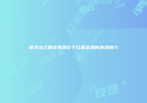 探寻法兰西玫瑰酒庄干红葡萄酒的浪漫魅力