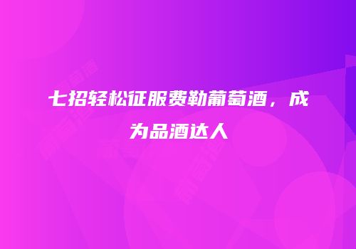 七招轻松征服费勒葡萄酒，成为品酒达人