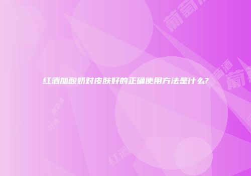 红酒加酸奶对皮肤好的正确使用方法是什么?