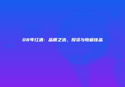 08年红酒：品质之选，投资与收藏佳品