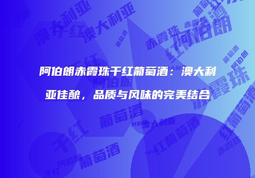 阿伯朗赤霞珠干红葡萄酒：澳大利亚佳酿，品质与风味的完美结合