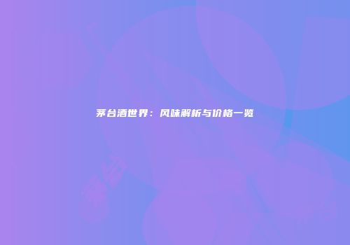 茅台酒世界：风味解析与价格一览