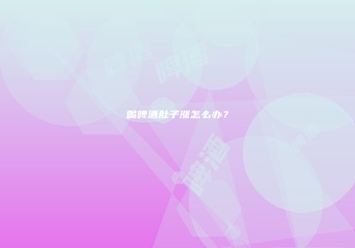 喝啤酒肚子涨怎么办？