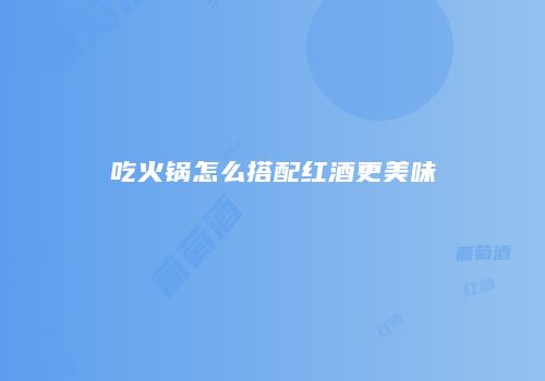 吃火锅怎么搭配红酒更美味