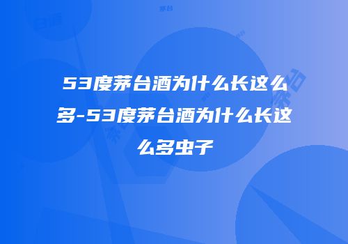 53度茅台酒为什么长这么多-53度茅台酒为什么长这么多虫子