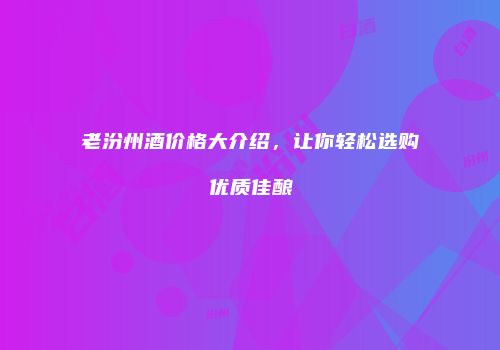 老汾州酒价格大介绍，让你轻松选购优质佳酿
