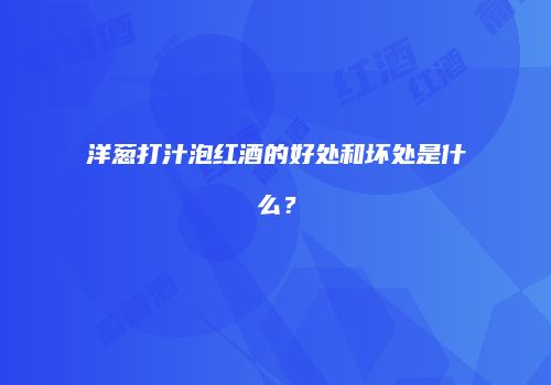 洋葱打汁泡红酒的好处和坏处是什么？