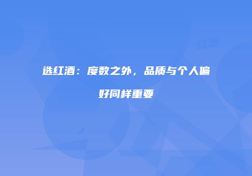 选红酒：度数之外，品质与个人偏好同样重要