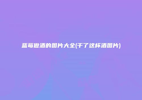 蓝莓做酒的图片大全(干了这杯酒图片)