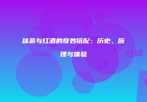 抹茶与红酒的奇妙搭配：历史、原理与体验