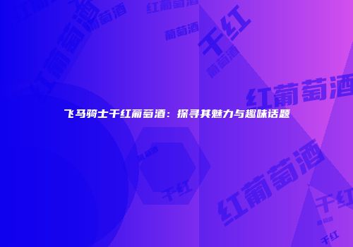 飞马骑士干红葡萄酒：探寻其魅力与趣味话题