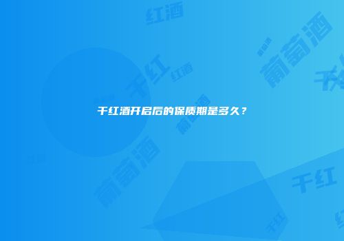 干红酒开启后的保质期是多久？