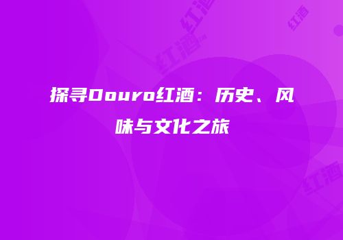 探寻Douro红酒：历史、风味与文化之旅