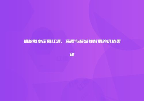 揭秘教皇庄园红酒：品质与稀缺性背后的价格奥秘