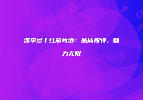 波尔多干红葡萄酒：品质独特，魅力无限