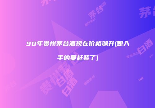 90年贵州茅台酒现在价格飙升(想入手的要赶紧了)