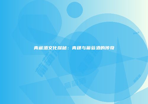 青藏酒文化探秘：青稞与葡萄酒的传奇