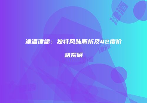 津酒津绵：独特风味解析及42度价格揭晓