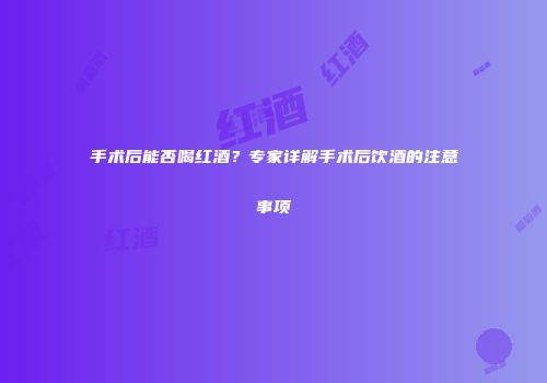 手术后能否喝红酒？专家详解手术后饮酒的注意事项