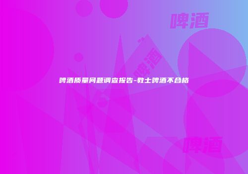 啤酒质量问题调查报告-教士啤酒不合格