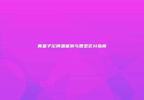 黄盒子沱牌酒鉴别与香型区分指南
