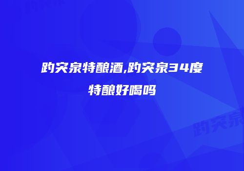 趵突泉特酿酒,趵突泉34度特酿好喝吗