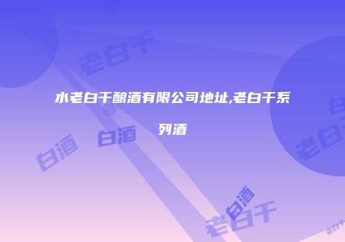 水老白干酿酒有限公司地址,老白干系列酒