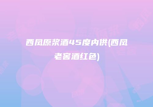 西凤原浆酒45度内供(西凤老窖酒红色)