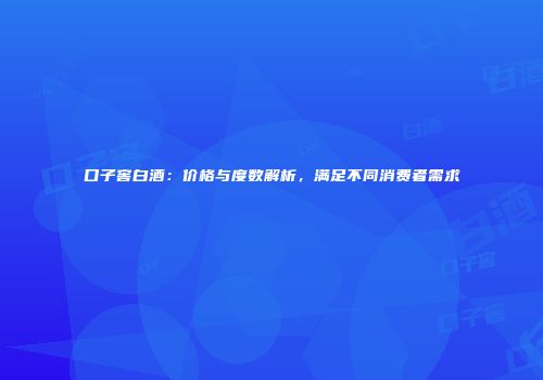 口子窖白酒：价格与度数解析，满足不同消费者需求
