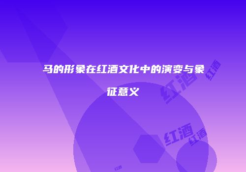 马的形象在红酒文化中的演变与象征意义