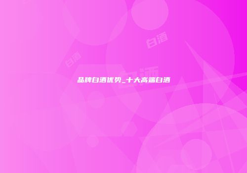 品牌白酒优势_十大高端白酒