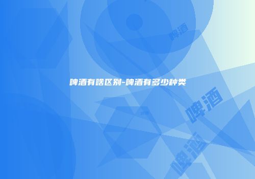 啤酒有啥区别-啤酒有多少种类