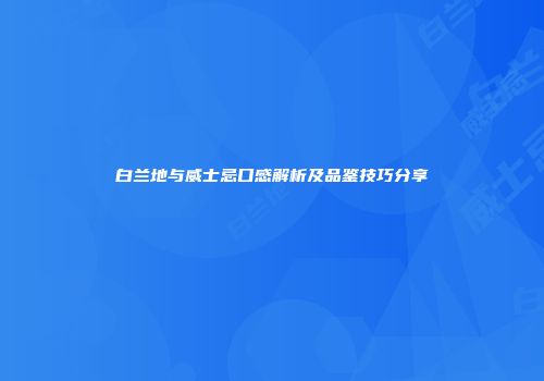 白兰地与威士忌口感解析及品鉴技巧分享