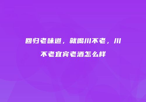 回归老味道，就喝川不老，川不老宜宾老酒怎么样