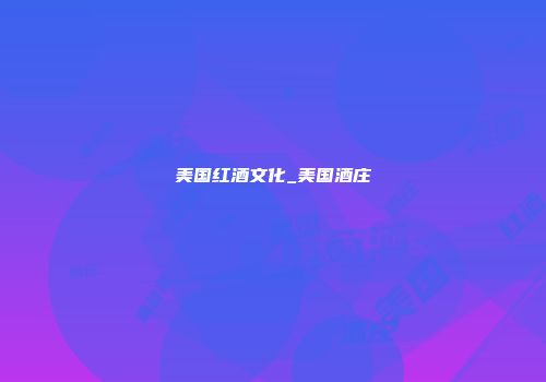 美国红酒文化_美国酒庄