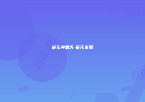 杏花神酒价-杏花春酒