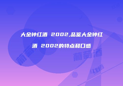 大金钟红酒 2002,品鉴大金钟红酒 2002的特点和口感