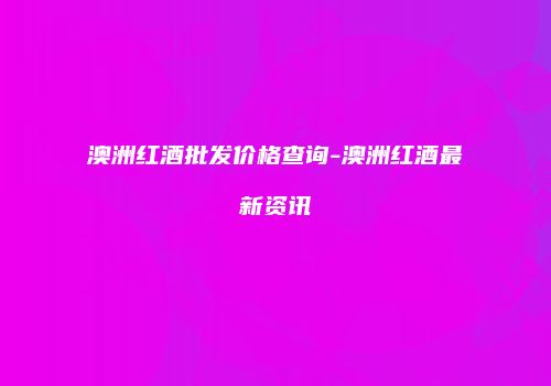 澳洲红酒批发价格查询-澳洲红酒最新资讯