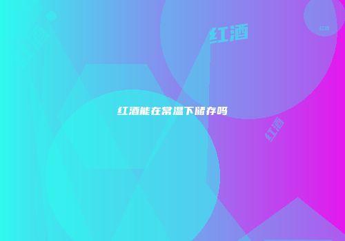 红酒能在常温下储存吗