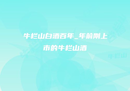 牛栏山白酒百年_年前刚上市的牛栏山酒